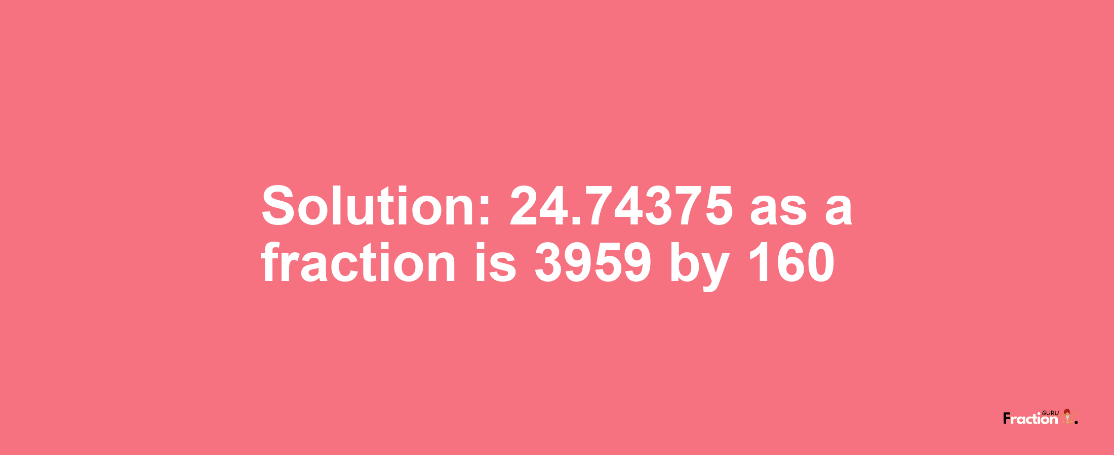 Solution:24.74375 as a fraction is 3959/160